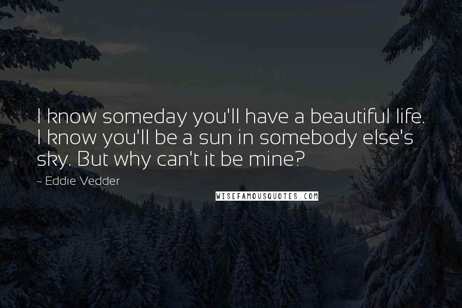 Eddie Vedder Quotes: I know someday you'll have a beautiful life. I know you'll be a sun in somebody else's sky. But why can't it be mine?