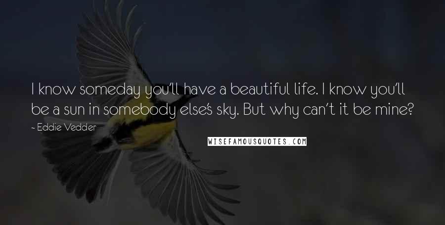 Eddie Vedder Quotes: I know someday you'll have a beautiful life. I know you'll be a sun in somebody else's sky. But why can't it be mine?