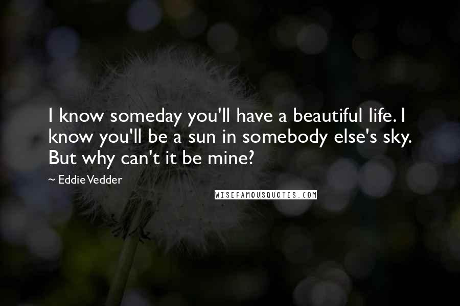 Eddie Vedder Quotes: I know someday you'll have a beautiful life. I know you'll be a sun in somebody else's sky. But why can't it be mine?