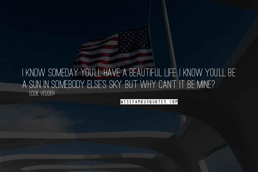 Eddie Vedder Quotes: I know someday you'll have a beautiful life. I know you'll be a sun in somebody else's sky. But why can't it be mine?