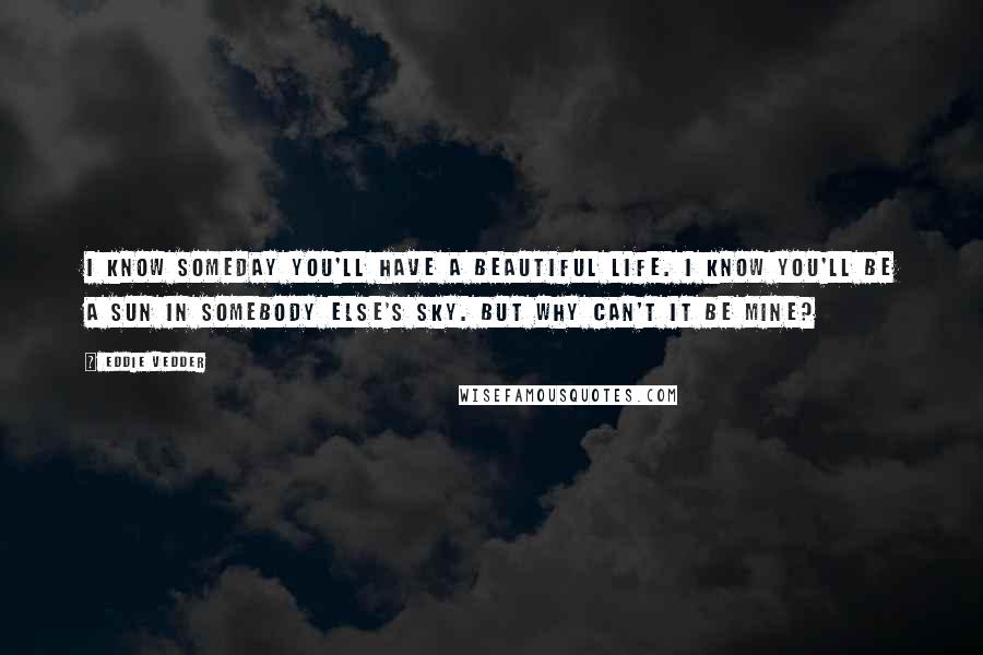 Eddie Vedder Quotes: I know someday you'll have a beautiful life. I know you'll be a sun in somebody else's sky. But why can't it be mine?