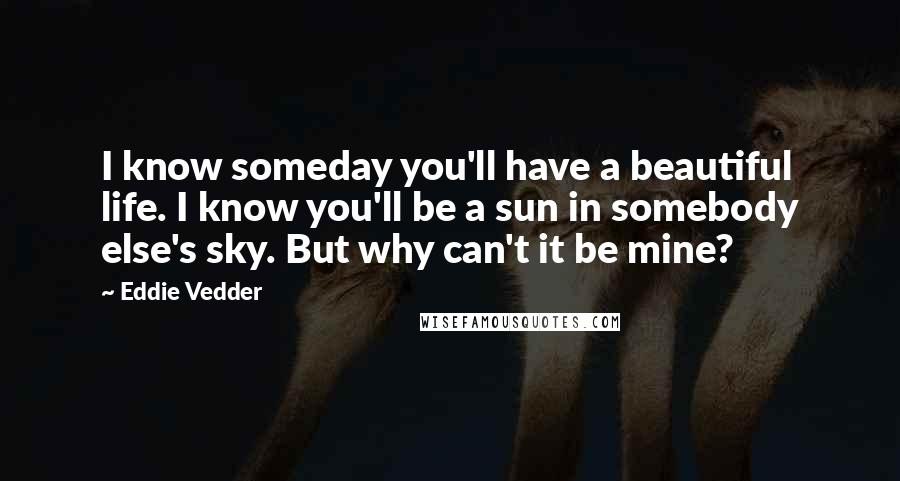 Eddie Vedder Quotes: I know someday you'll have a beautiful life. I know you'll be a sun in somebody else's sky. But why can't it be mine?