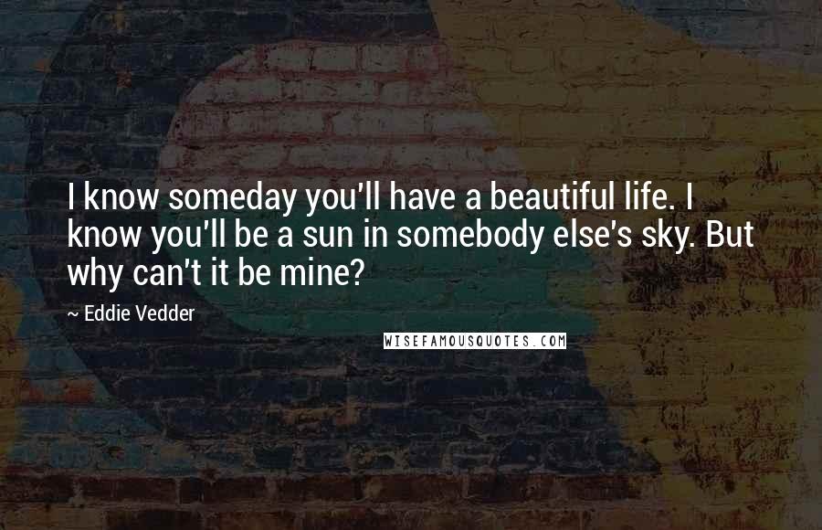 Eddie Vedder Quotes: I know someday you'll have a beautiful life. I know you'll be a sun in somebody else's sky. But why can't it be mine?