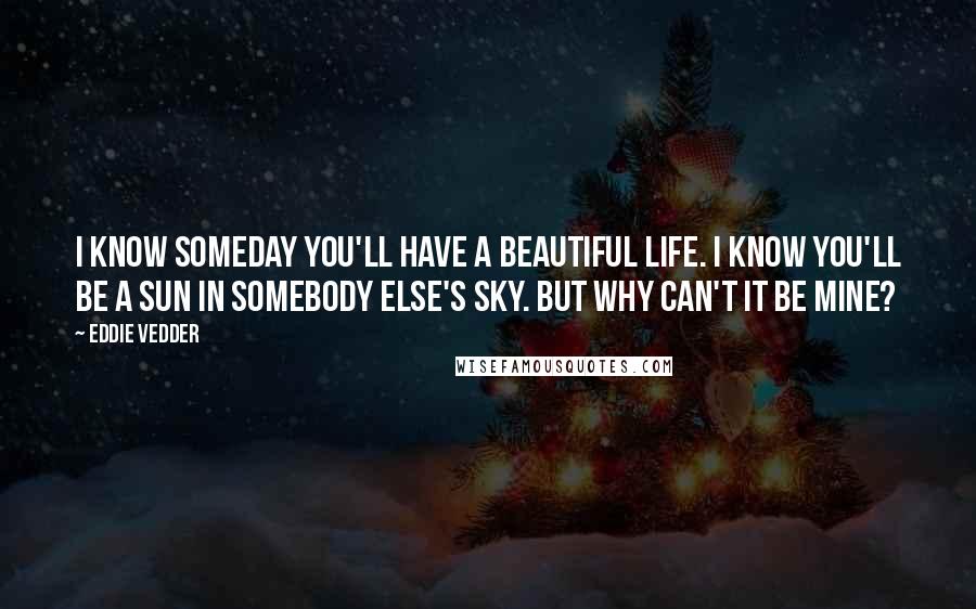 Eddie Vedder Quotes: I know someday you'll have a beautiful life. I know you'll be a sun in somebody else's sky. But why can't it be mine?