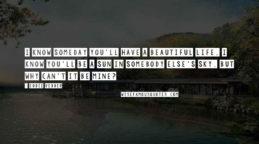 Eddie Vedder Quotes: I know someday you'll have a beautiful life. I know you'll be a sun in somebody else's sky. But why can't it be mine?