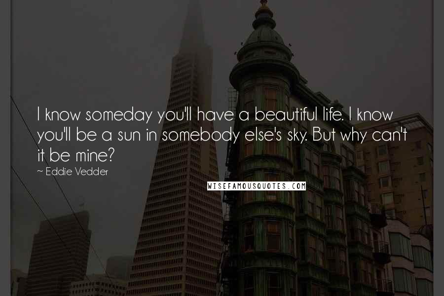 Eddie Vedder Quotes: I know someday you'll have a beautiful life. I know you'll be a sun in somebody else's sky. But why can't it be mine?