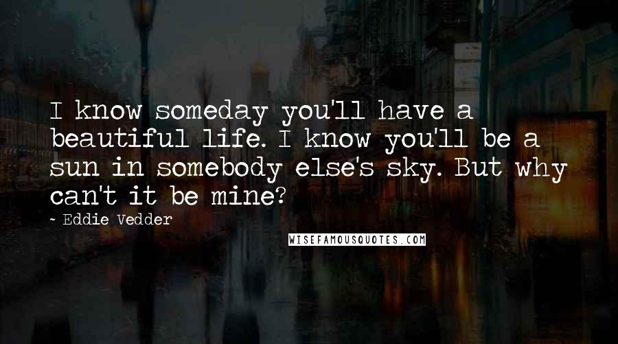 Eddie Vedder Quotes: I know someday you'll have a beautiful life. I know you'll be a sun in somebody else's sky. But why can't it be mine?