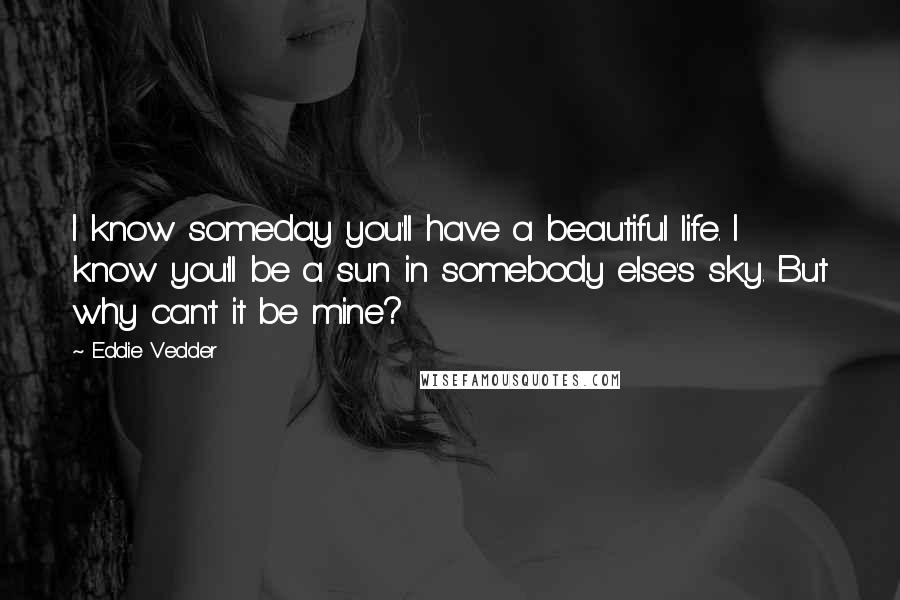 Eddie Vedder Quotes: I know someday you'll have a beautiful life. I know you'll be a sun in somebody else's sky. But why can't it be mine?