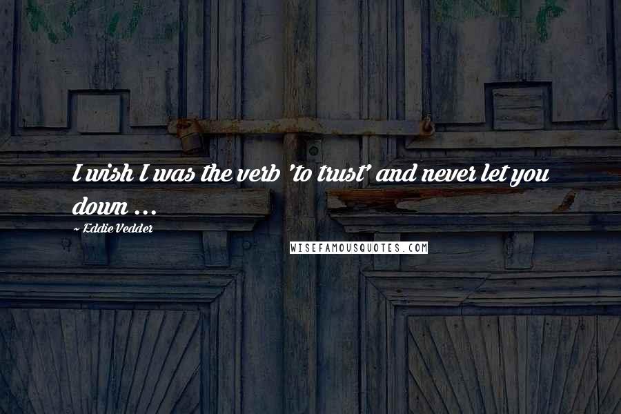 Eddie Vedder Quotes: I wish I was the verb 'to trust' and never let you down ...