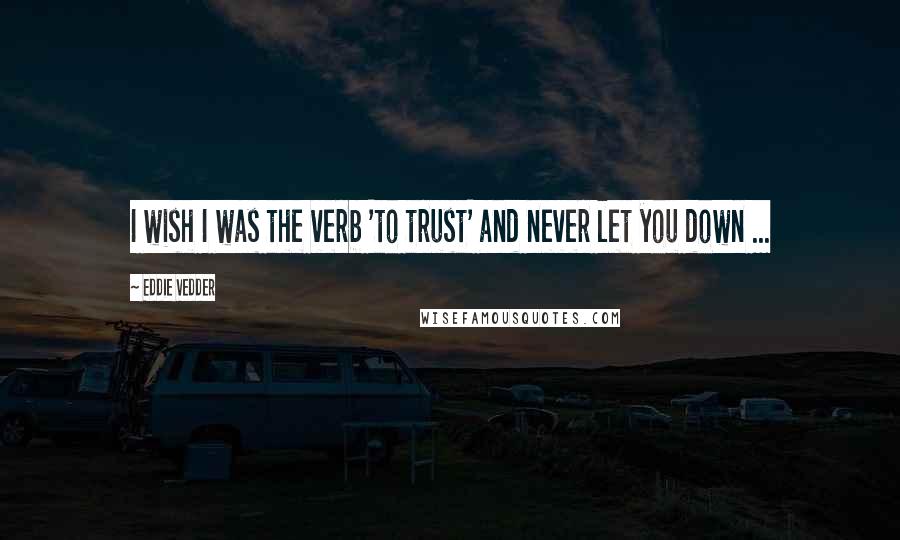 Eddie Vedder Quotes: I wish I was the verb 'to trust' and never let you down ...