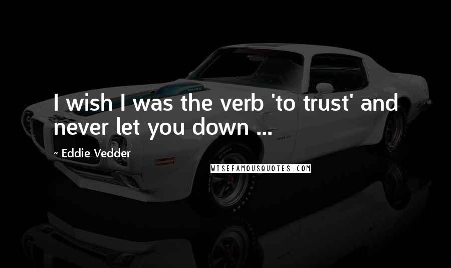 Eddie Vedder Quotes: I wish I was the verb 'to trust' and never let you down ...