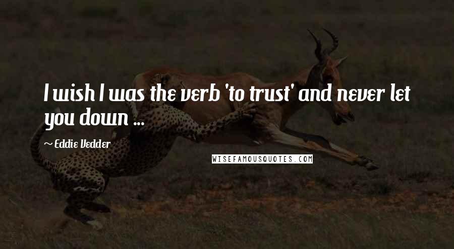Eddie Vedder Quotes: I wish I was the verb 'to trust' and never let you down ...