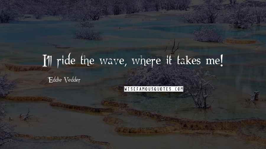 Eddie Vedder Quotes: I'll ride the wave, where it takes me!