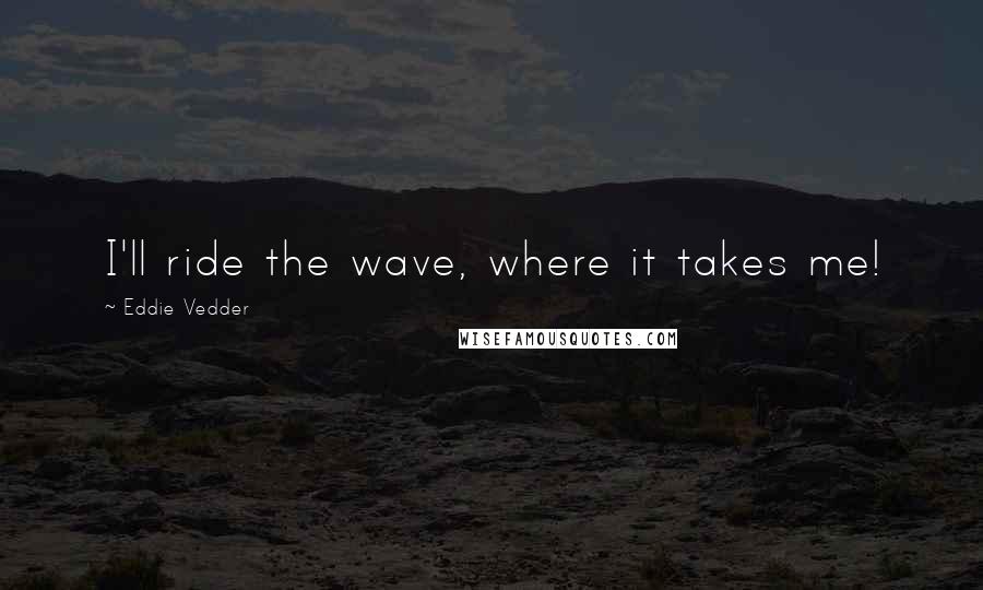 Eddie Vedder Quotes: I'll ride the wave, where it takes me!