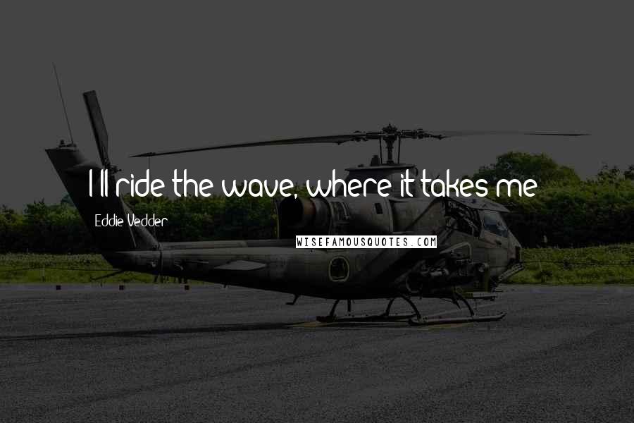Eddie Vedder Quotes: I'll ride the wave, where it takes me!