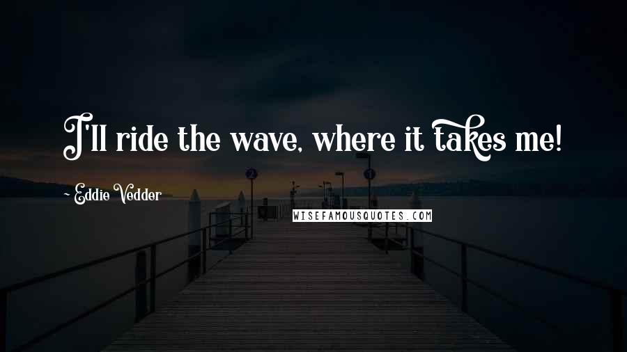 Eddie Vedder Quotes: I'll ride the wave, where it takes me!