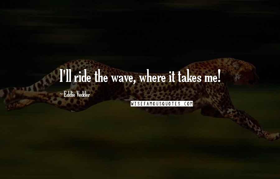 Eddie Vedder Quotes: I'll ride the wave, where it takes me!