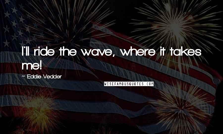 Eddie Vedder Quotes: I'll ride the wave, where it takes me!