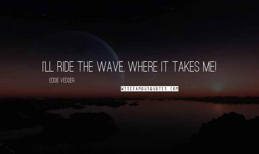 Eddie Vedder Quotes: I'll ride the wave, where it takes me!