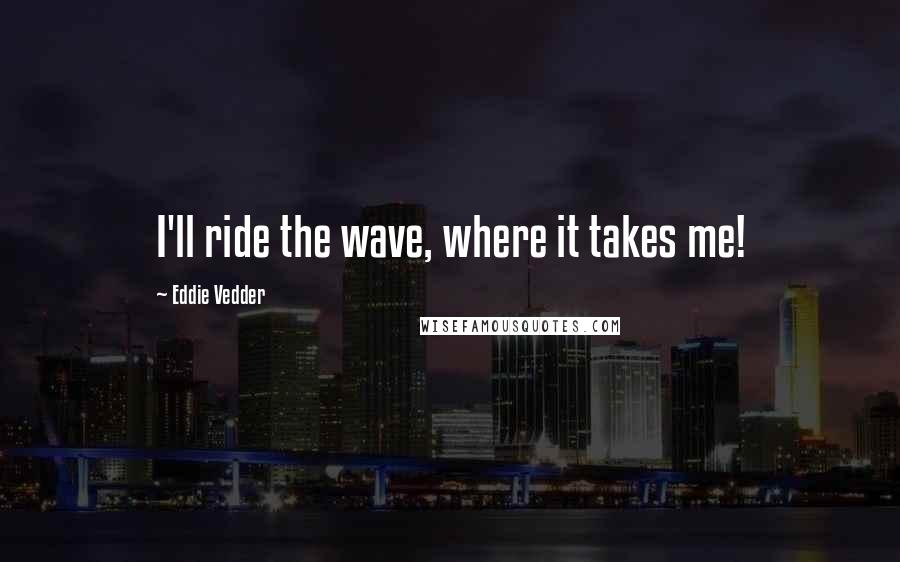 Eddie Vedder Quotes: I'll ride the wave, where it takes me!