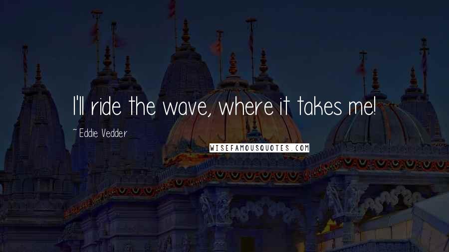 Eddie Vedder Quotes: I'll ride the wave, where it takes me!