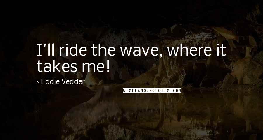 Eddie Vedder Quotes: I'll ride the wave, where it takes me!