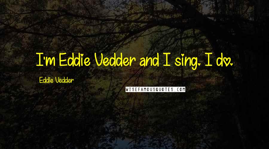 Eddie Vedder Quotes: I'm Eddie Vedder and I sing. I do.