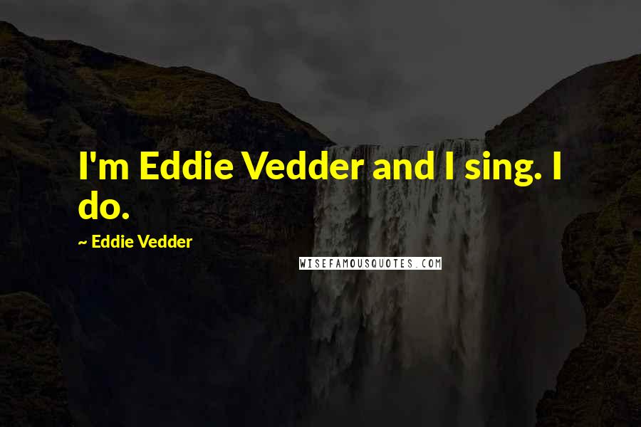 Eddie Vedder Quotes: I'm Eddie Vedder and I sing. I do.