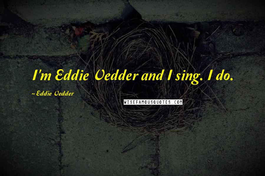 Eddie Vedder Quotes: I'm Eddie Vedder and I sing. I do.