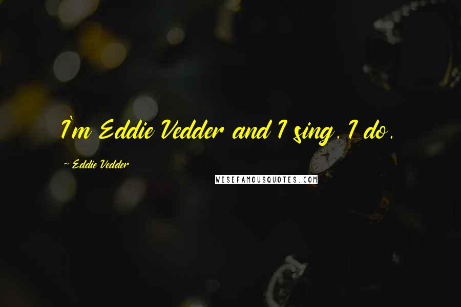 Eddie Vedder Quotes: I'm Eddie Vedder and I sing. I do.