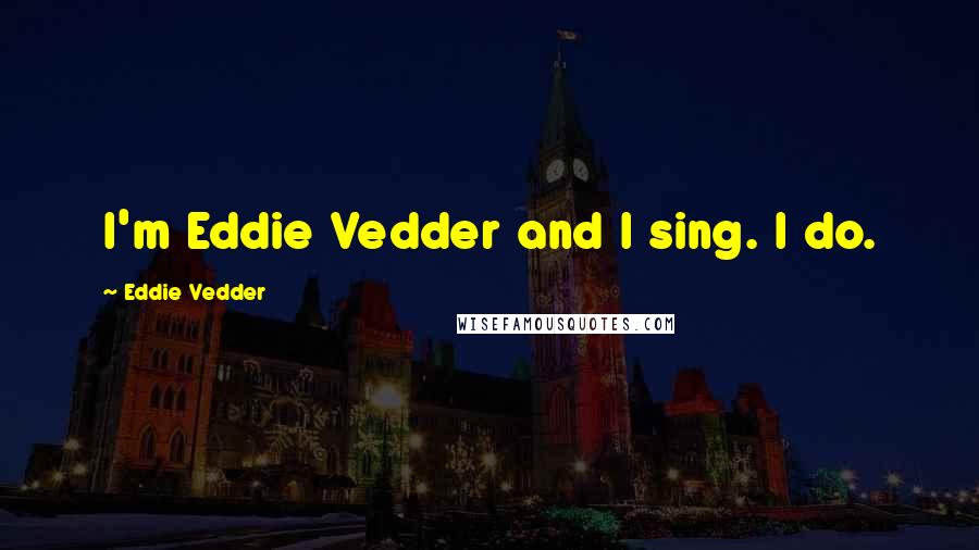 Eddie Vedder Quotes: I'm Eddie Vedder and I sing. I do.