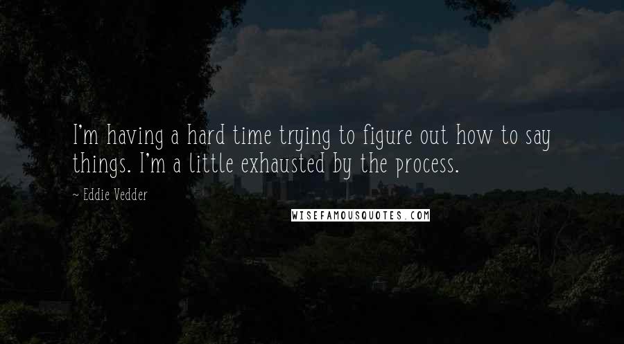Eddie Vedder Quotes: I'm having a hard time trying to figure out how to say things. I'm a little exhausted by the process.