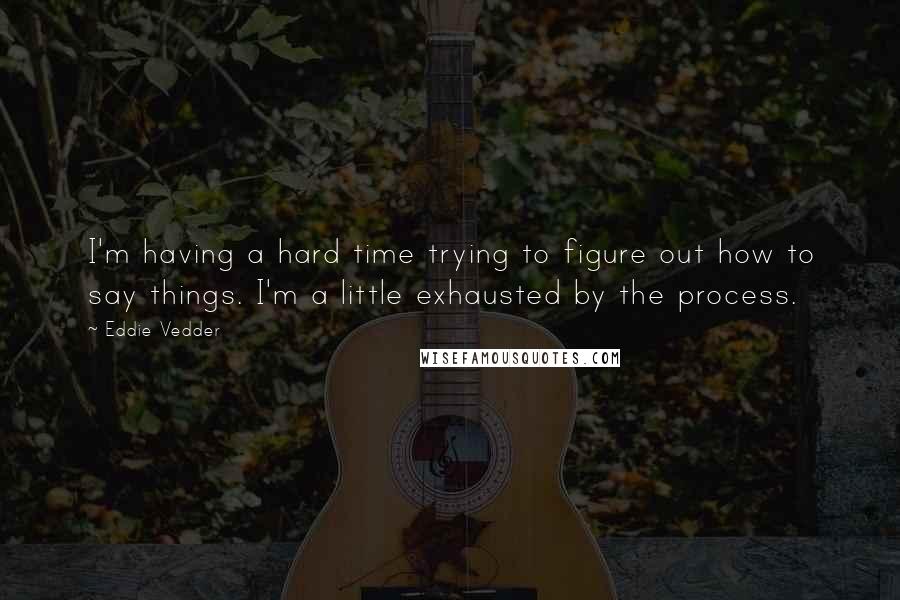 Eddie Vedder Quotes: I'm having a hard time trying to figure out how to say things. I'm a little exhausted by the process.