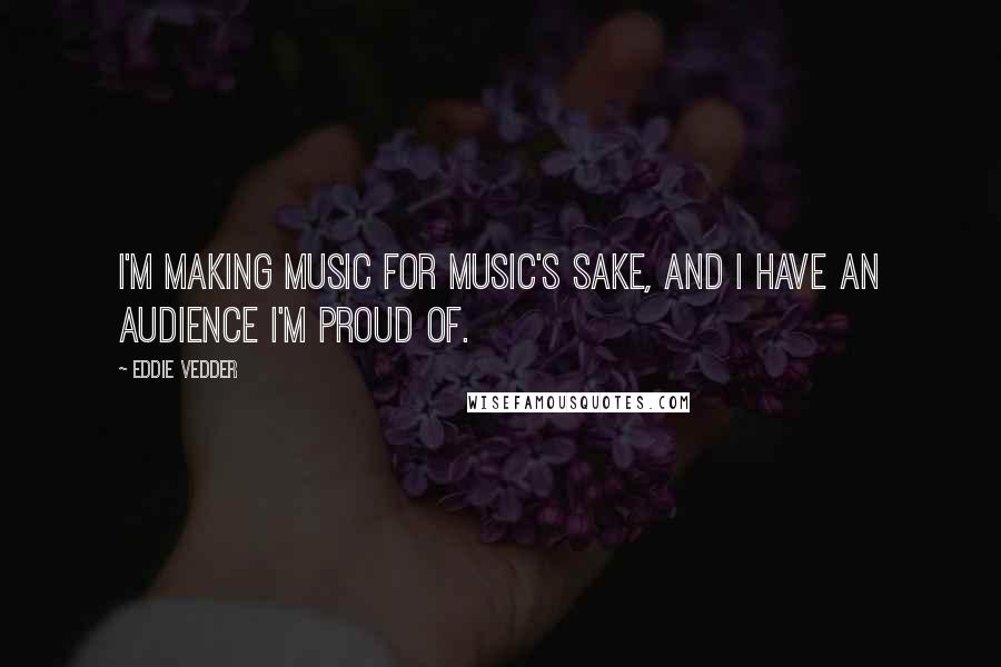 Eddie Vedder Quotes: I'm making music for music's sake, and I have an audience I'm proud of.