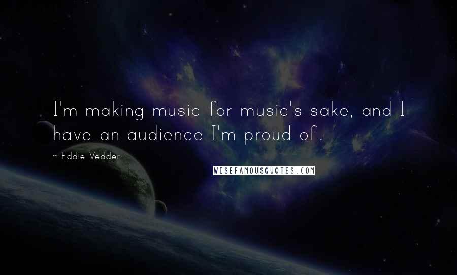 Eddie Vedder Quotes: I'm making music for music's sake, and I have an audience I'm proud of.