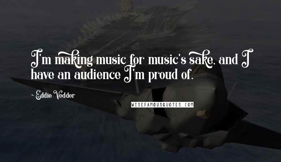 Eddie Vedder Quotes: I'm making music for music's sake, and I have an audience I'm proud of.