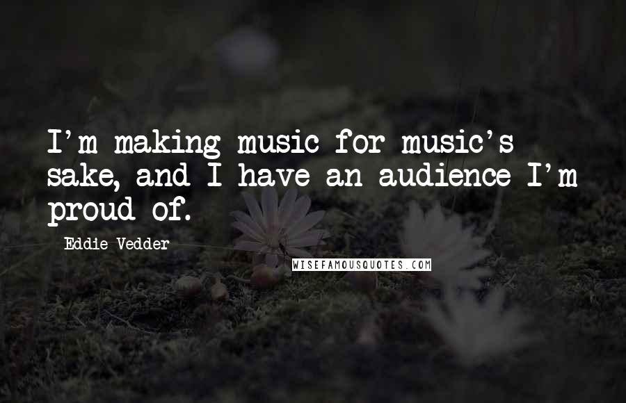 Eddie Vedder Quotes: I'm making music for music's sake, and I have an audience I'm proud of.