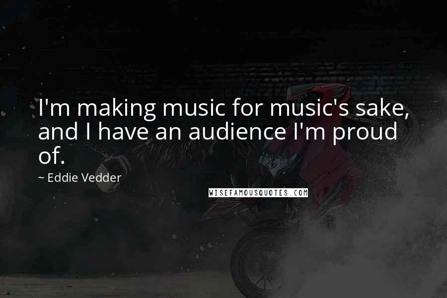 Eddie Vedder Quotes: I'm making music for music's sake, and I have an audience I'm proud of.