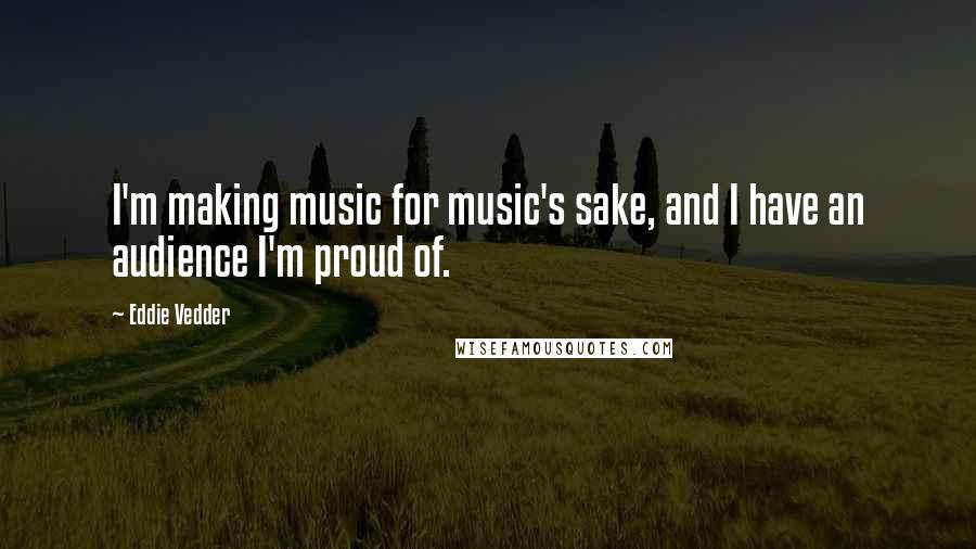 Eddie Vedder Quotes: I'm making music for music's sake, and I have an audience I'm proud of.