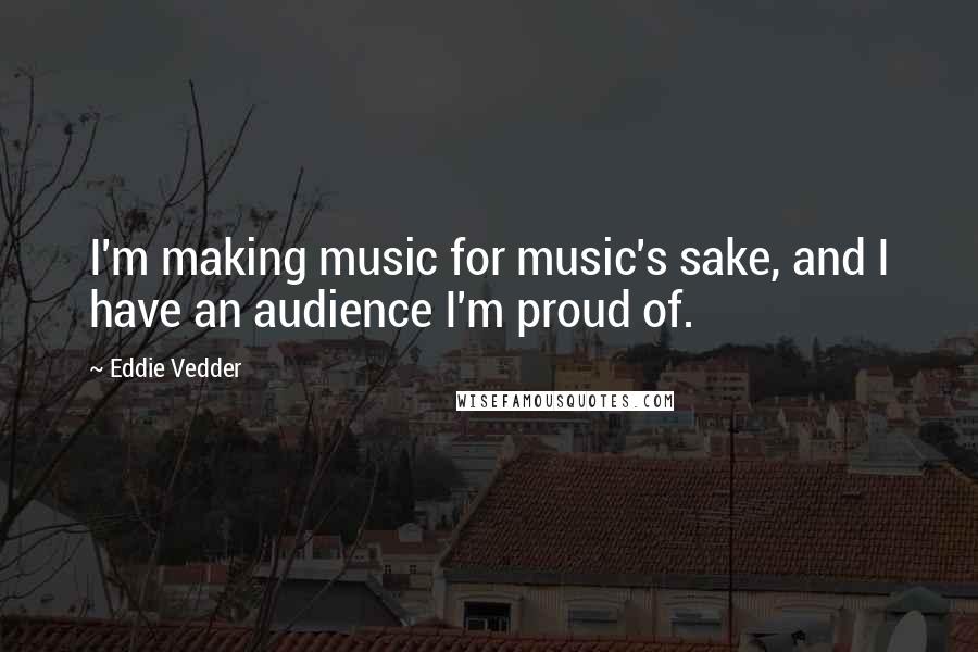 Eddie Vedder Quotes: I'm making music for music's sake, and I have an audience I'm proud of.