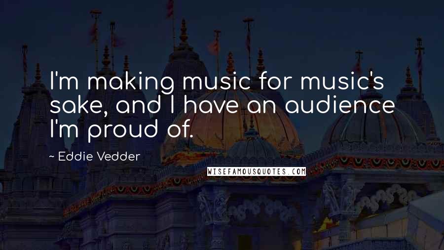 Eddie Vedder Quotes: I'm making music for music's sake, and I have an audience I'm proud of.