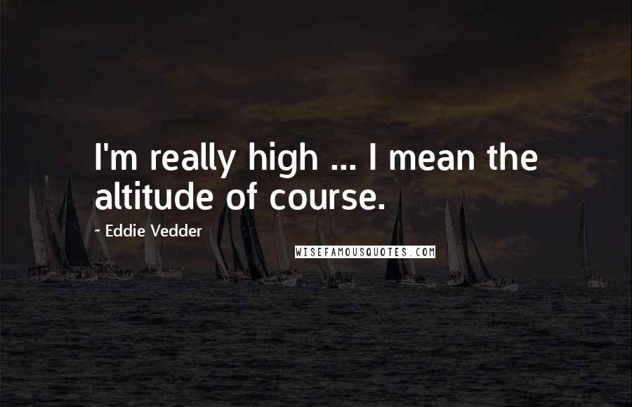 Eddie Vedder Quotes: I'm really high ... I mean the altitude of course.