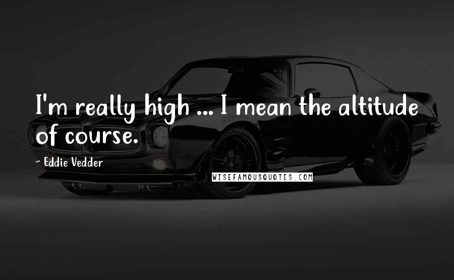 Eddie Vedder Quotes: I'm really high ... I mean the altitude of course.