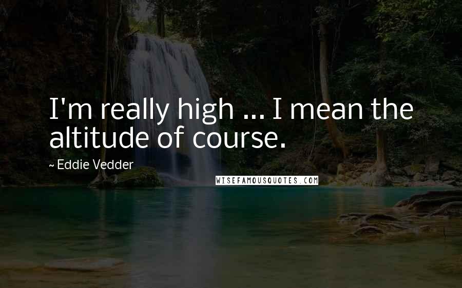 Eddie Vedder Quotes: I'm really high ... I mean the altitude of course.