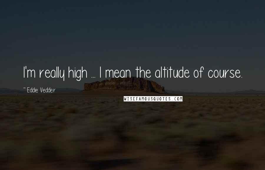 Eddie Vedder Quotes: I'm really high ... I mean the altitude of course.