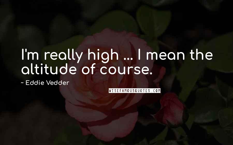 Eddie Vedder Quotes: I'm really high ... I mean the altitude of course.