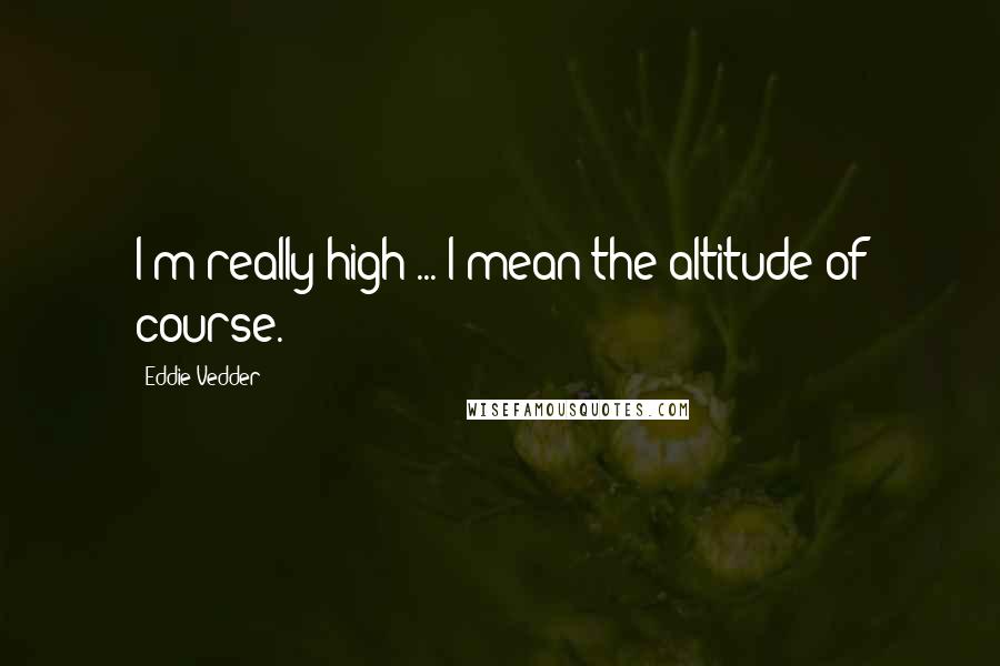 Eddie Vedder Quotes: I'm really high ... I mean the altitude of course.