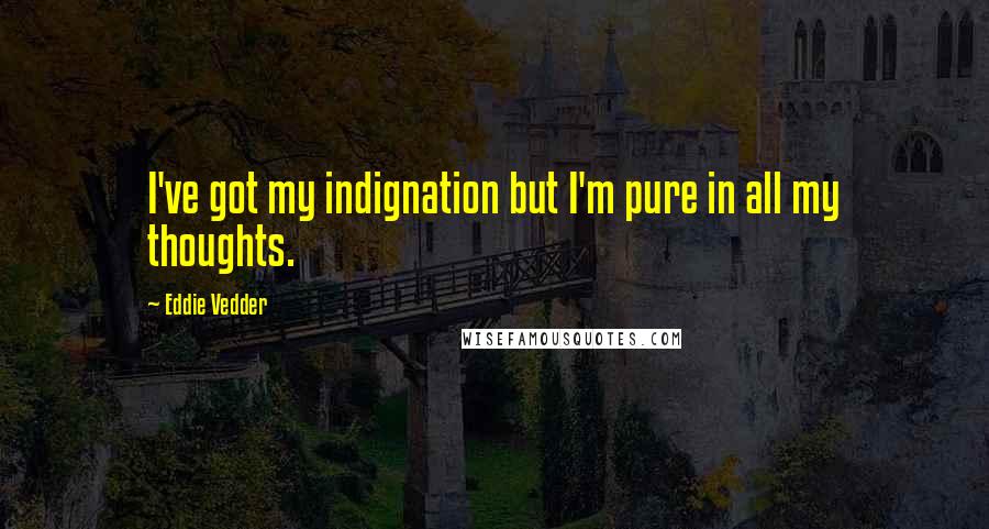 Eddie Vedder Quotes: I've got my indignation but I'm pure in all my thoughts.