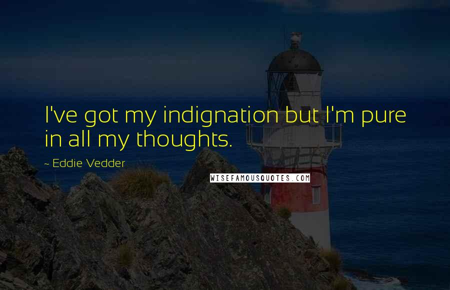 Eddie Vedder Quotes: I've got my indignation but I'm pure in all my thoughts.