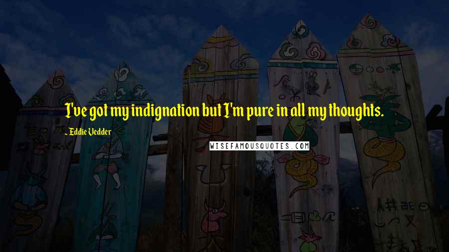 Eddie Vedder Quotes: I've got my indignation but I'm pure in all my thoughts.